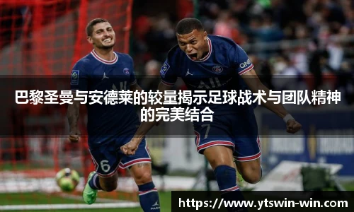 巴黎圣曼与安德莱的较量揭示足球战术与团队精神的完美结合