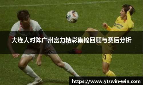 大连人对阵广州富力精彩集锦回顾与赛后分析